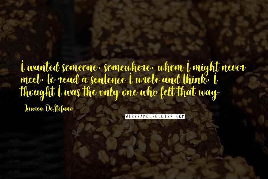 Lauren DeStefano Quotes: I wanted someone, somewhere, whom I might never meet, to read a sentence I wrote and think, I thought I was the only one who felt that way.