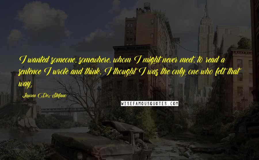 Lauren DeStefano Quotes: I wanted someone, somewhere, whom I might never meet, to read a sentence I wrote and think, I thought I was the only one who felt that way.