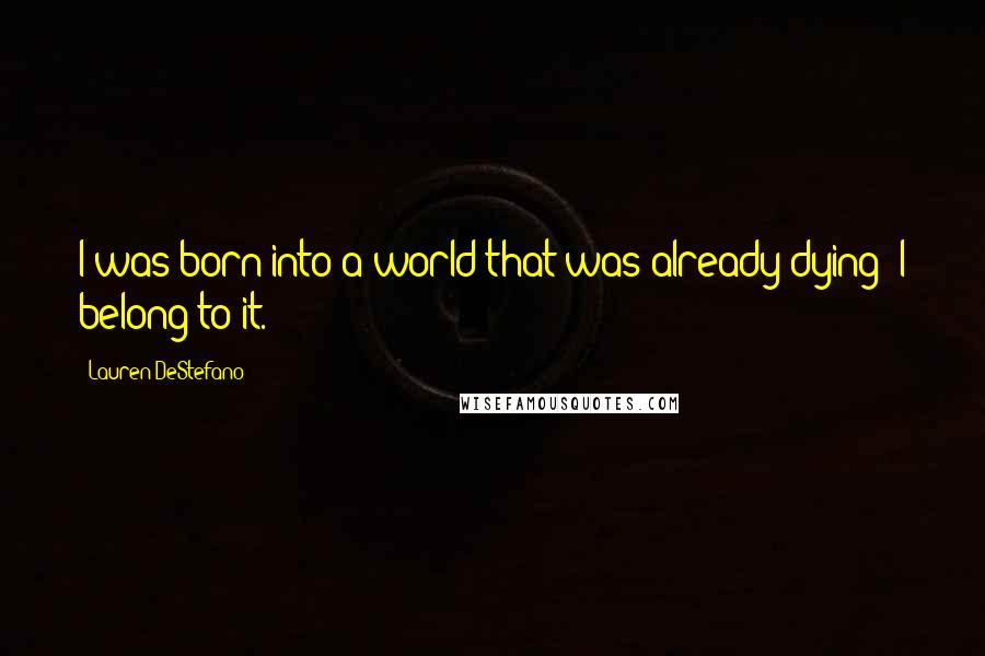 Lauren DeStefano Quotes: I was born into a world that was already dying; I belong to it.