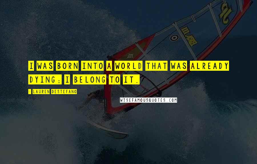 Lauren DeStefano Quotes: I was born into a world that was already dying; I belong to it.