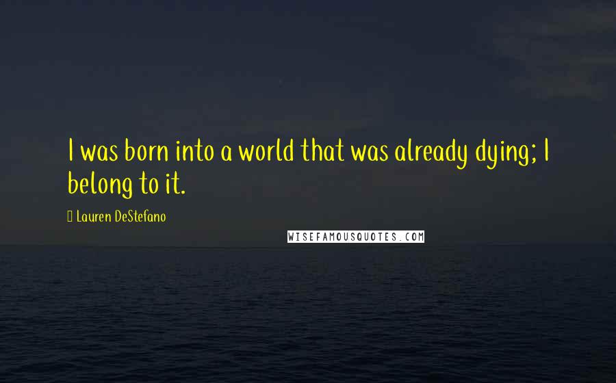 Lauren DeStefano Quotes: I was born into a world that was already dying; I belong to it.