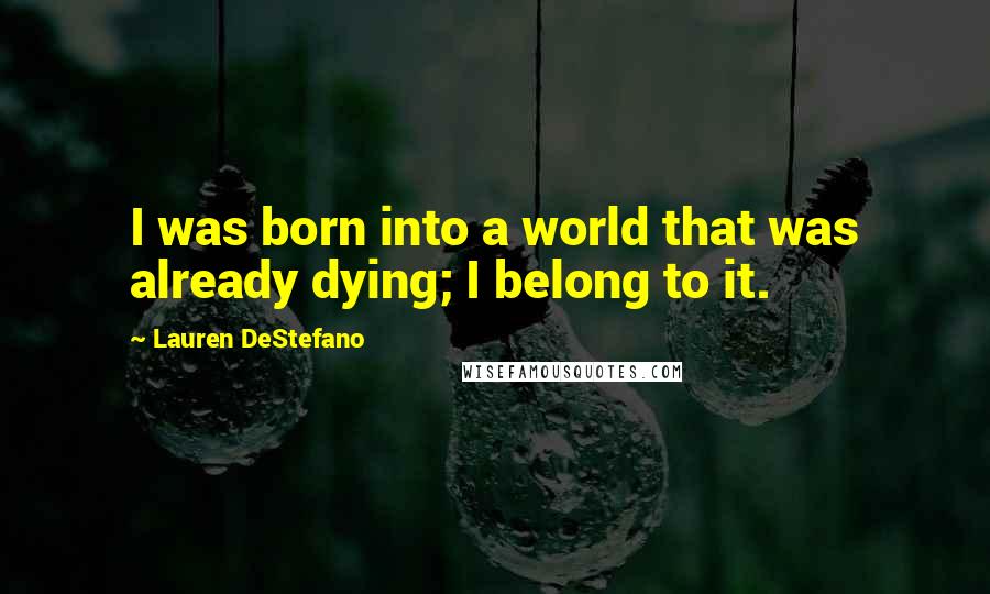 Lauren DeStefano Quotes: I was born into a world that was already dying; I belong to it.