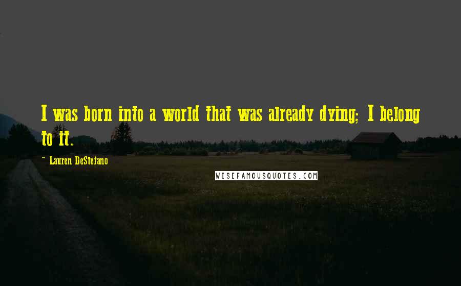 Lauren DeStefano Quotes: I was born into a world that was already dying; I belong to it.