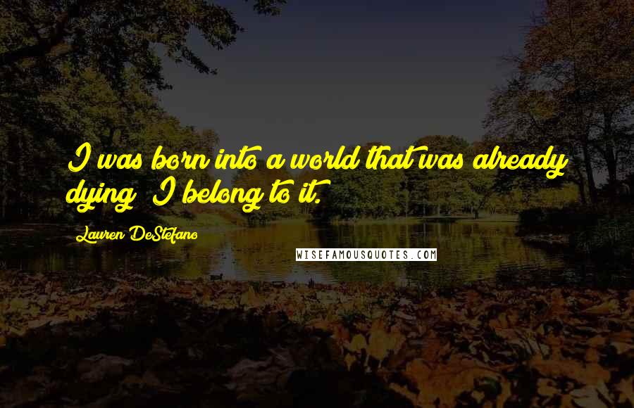 Lauren DeStefano Quotes: I was born into a world that was already dying; I belong to it.