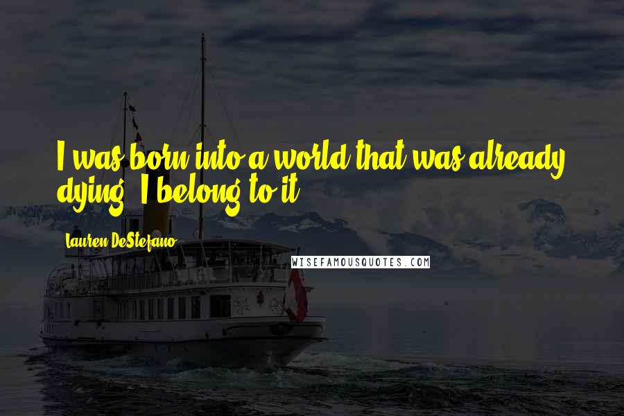 Lauren DeStefano Quotes: I was born into a world that was already dying; I belong to it.