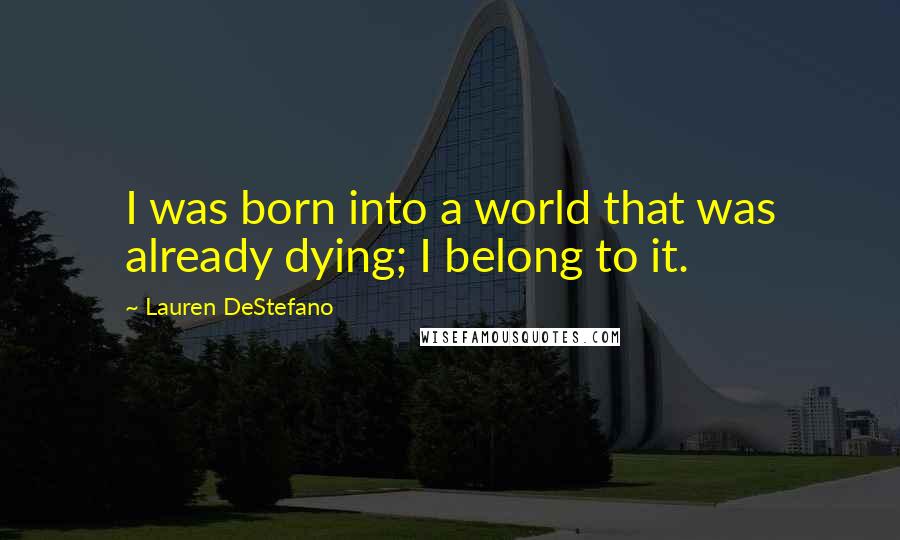 Lauren DeStefano Quotes: I was born into a world that was already dying; I belong to it.