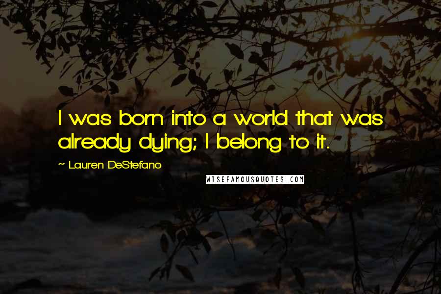 Lauren DeStefano Quotes: I was born into a world that was already dying; I belong to it.