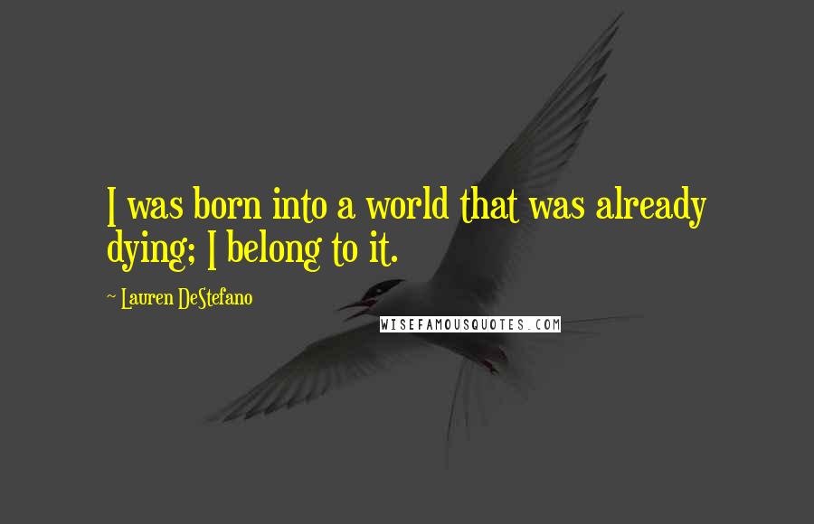 Lauren DeStefano Quotes: I was born into a world that was already dying; I belong to it.