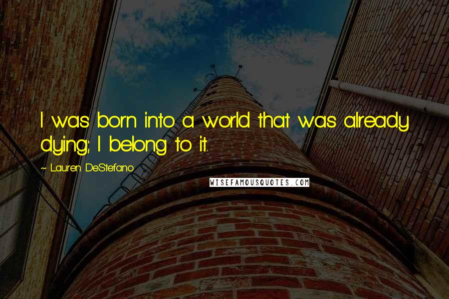 Lauren DeStefano Quotes: I was born into a world that was already dying; I belong to it.