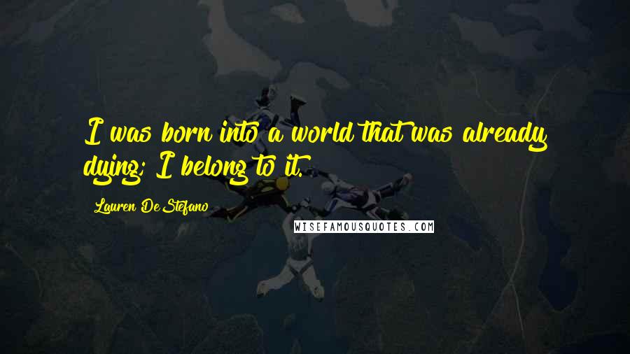 Lauren DeStefano Quotes: I was born into a world that was already dying; I belong to it.