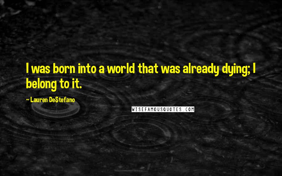 Lauren DeStefano Quotes: I was born into a world that was already dying; I belong to it.