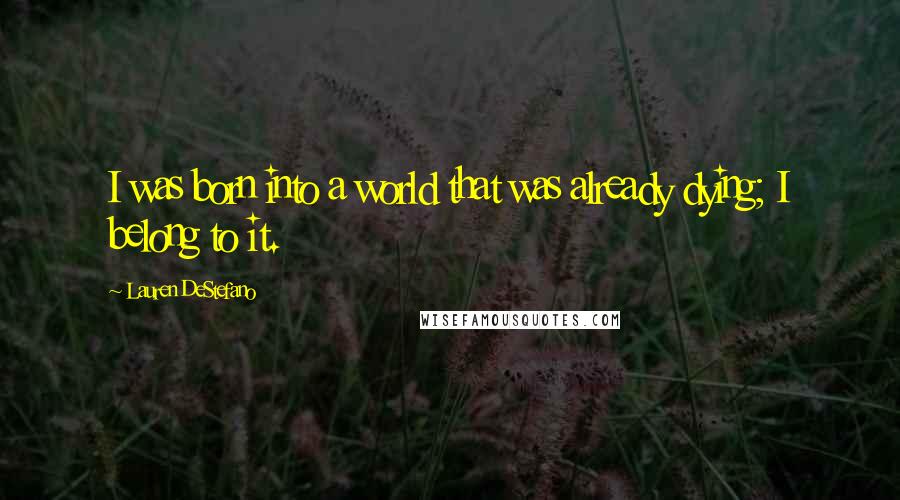 Lauren DeStefano Quotes: I was born into a world that was already dying; I belong to it.