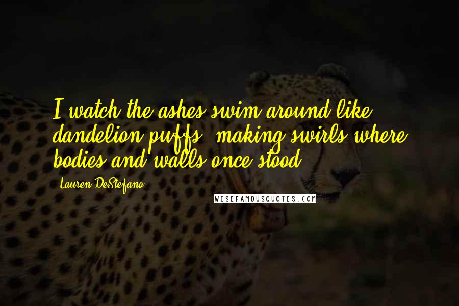 Lauren DeStefano Quotes: I watch the ashes swim around like dandelion puffs, making swirls where bodies and walls once stood.