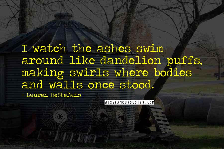 Lauren DeStefano Quotes: I watch the ashes swim around like dandelion puffs, making swirls where bodies and walls once stood.