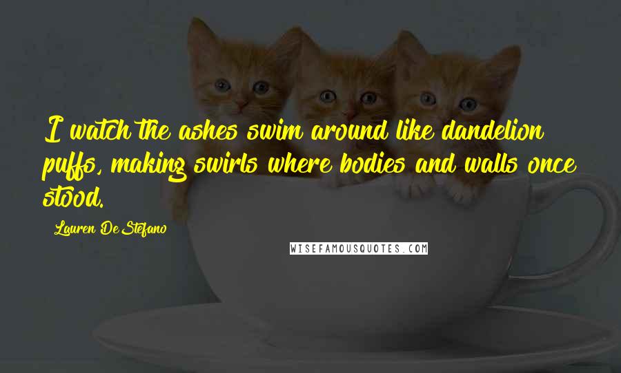 Lauren DeStefano Quotes: I watch the ashes swim around like dandelion puffs, making swirls where bodies and walls once stood.