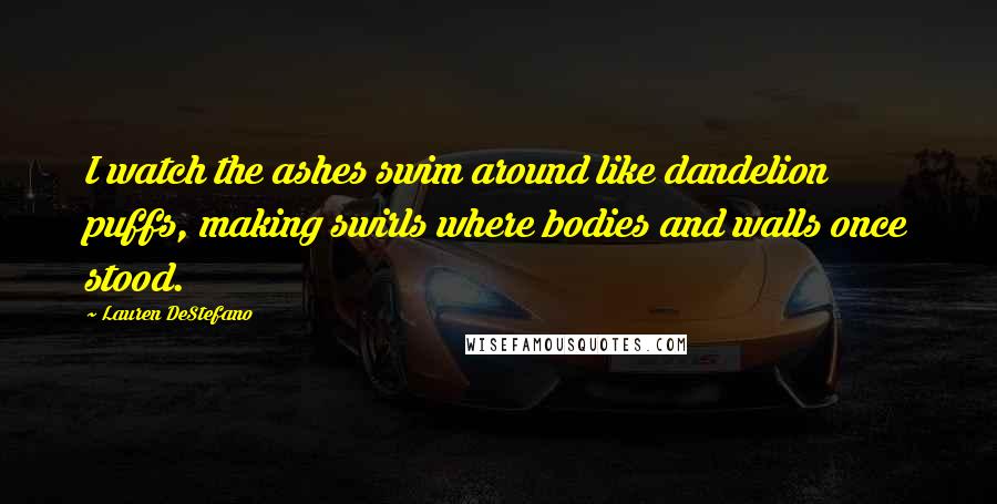 Lauren DeStefano Quotes: I watch the ashes swim around like dandelion puffs, making swirls where bodies and walls once stood.