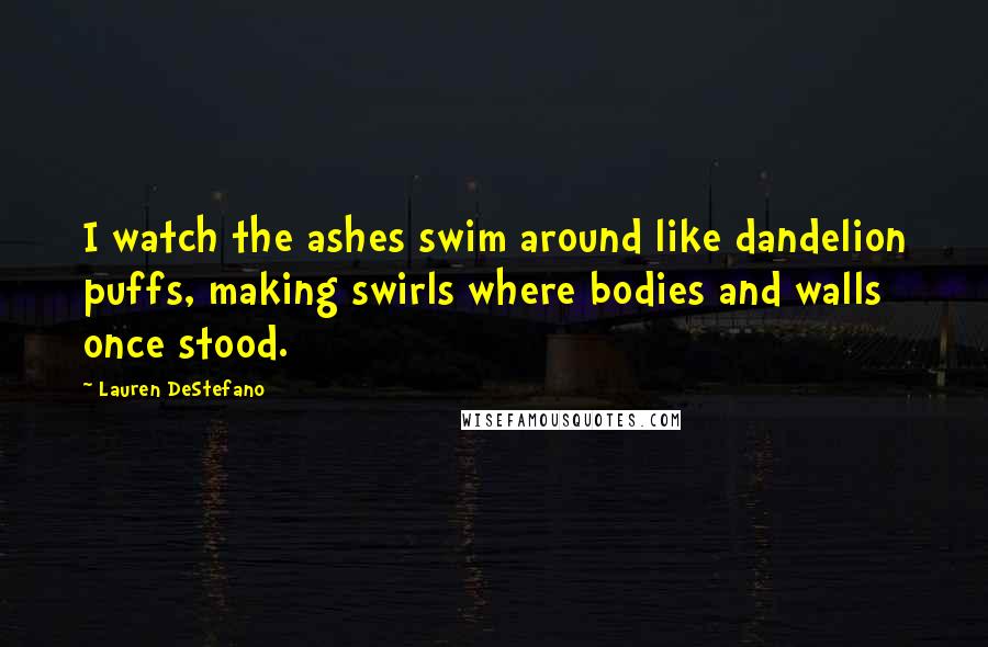 Lauren DeStefano Quotes: I watch the ashes swim around like dandelion puffs, making swirls where bodies and walls once stood.