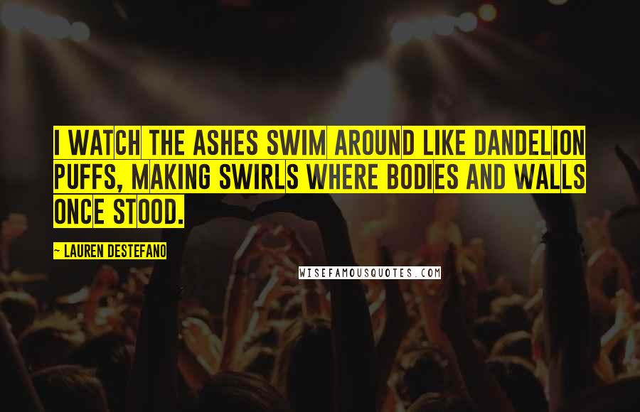 Lauren DeStefano Quotes: I watch the ashes swim around like dandelion puffs, making swirls where bodies and walls once stood.