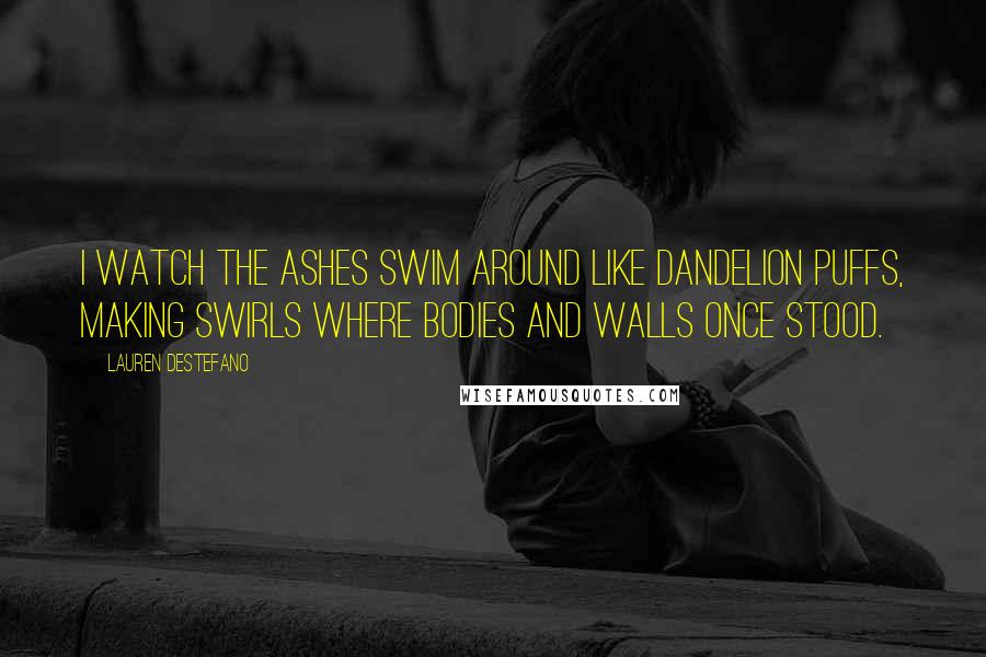 Lauren DeStefano Quotes: I watch the ashes swim around like dandelion puffs, making swirls where bodies and walls once stood.