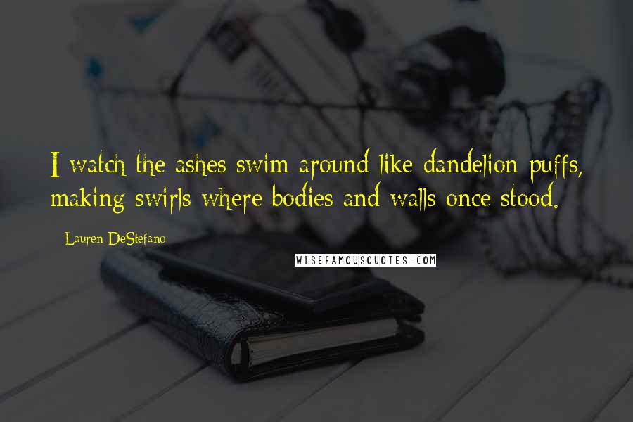 Lauren DeStefano Quotes: I watch the ashes swim around like dandelion puffs, making swirls where bodies and walls once stood.