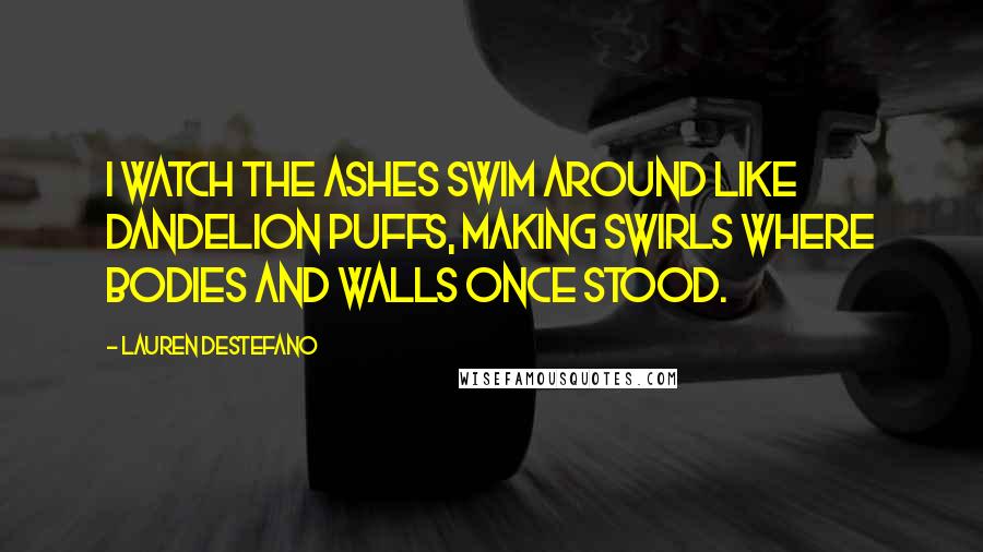 Lauren DeStefano Quotes: I watch the ashes swim around like dandelion puffs, making swirls where bodies and walls once stood.