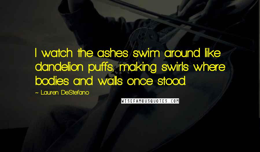 Lauren DeStefano Quotes: I watch the ashes swim around like dandelion puffs, making swirls where bodies and walls once stood.