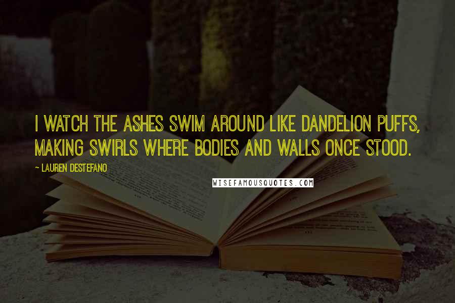 Lauren DeStefano Quotes: I watch the ashes swim around like dandelion puffs, making swirls where bodies and walls once stood.
