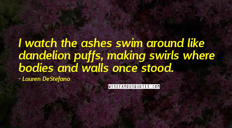 Lauren DeStefano Quotes: I watch the ashes swim around like dandelion puffs, making swirls where bodies and walls once stood.