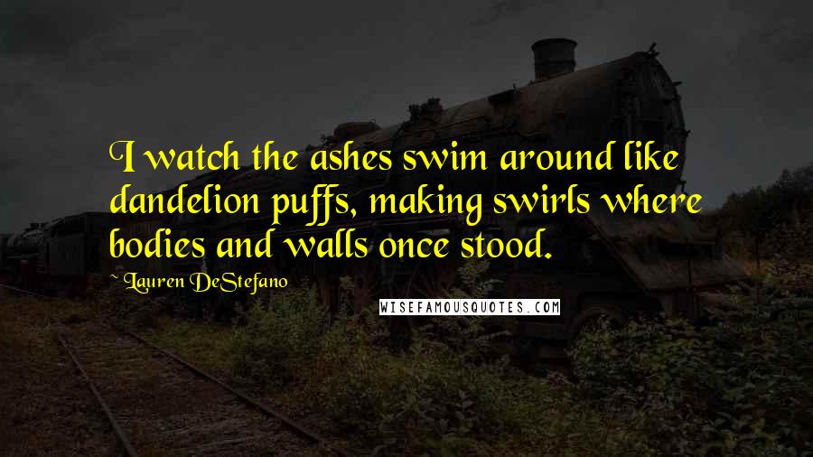 Lauren DeStefano Quotes: I watch the ashes swim around like dandelion puffs, making swirls where bodies and walls once stood.