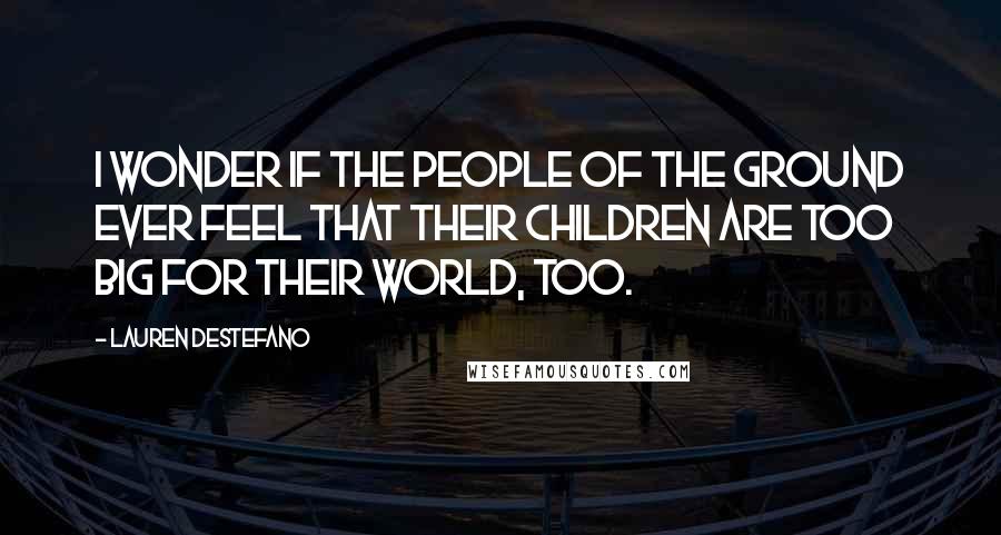 Lauren DeStefano Quotes: I wonder if the people of the ground ever feel that their children are too big for their world, too.