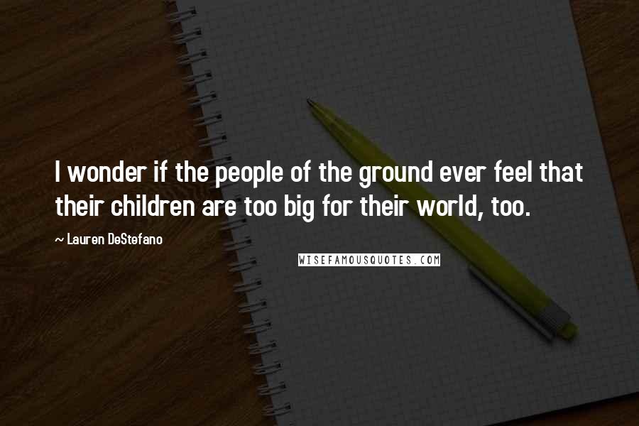 Lauren DeStefano Quotes: I wonder if the people of the ground ever feel that their children are too big for their world, too.