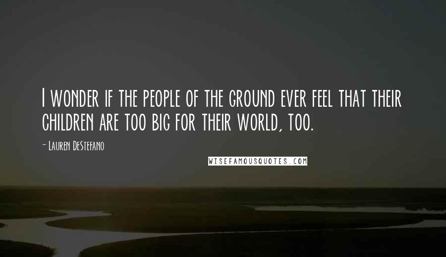 Lauren DeStefano Quotes: I wonder if the people of the ground ever feel that their children are too big for their world, too.