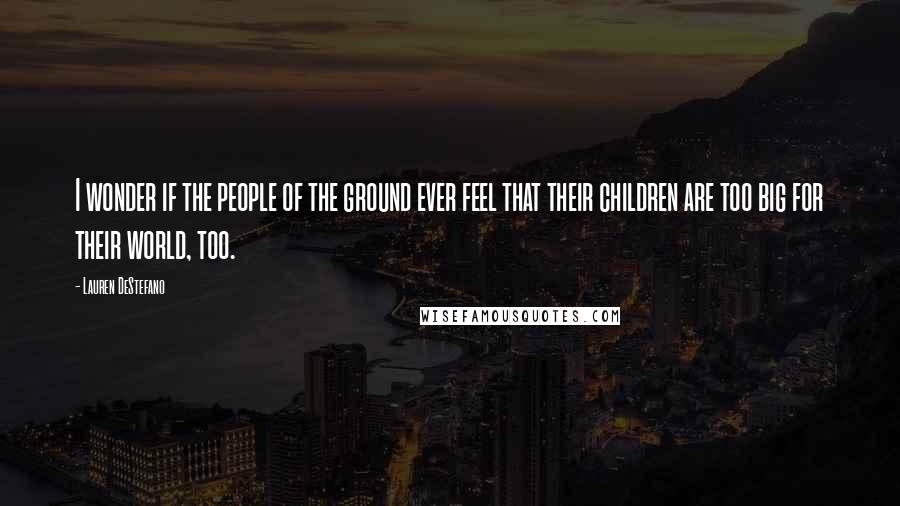 Lauren DeStefano Quotes: I wonder if the people of the ground ever feel that their children are too big for their world, too.