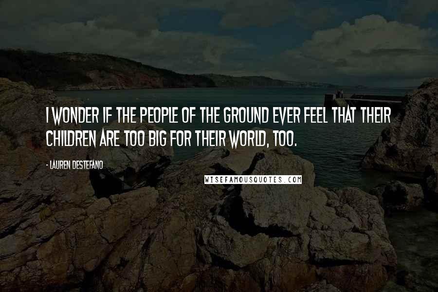 Lauren DeStefano Quotes: I wonder if the people of the ground ever feel that their children are too big for their world, too.