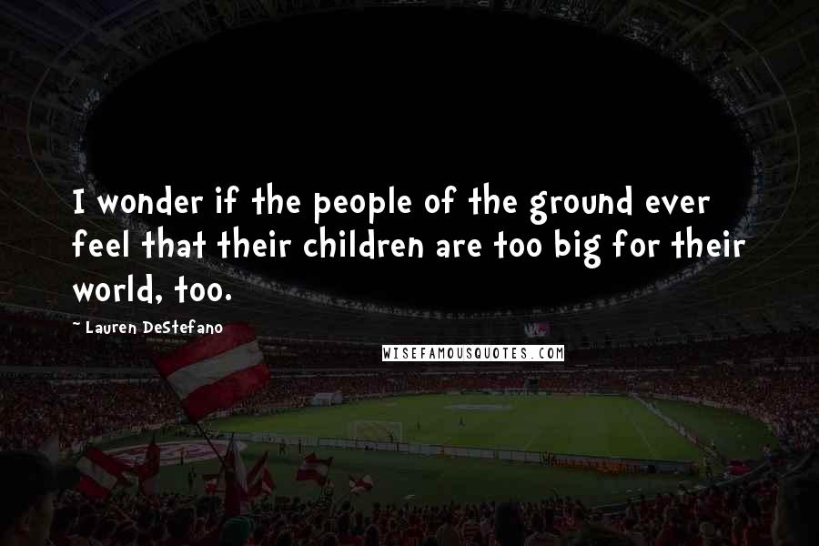 Lauren DeStefano Quotes: I wonder if the people of the ground ever feel that their children are too big for their world, too.