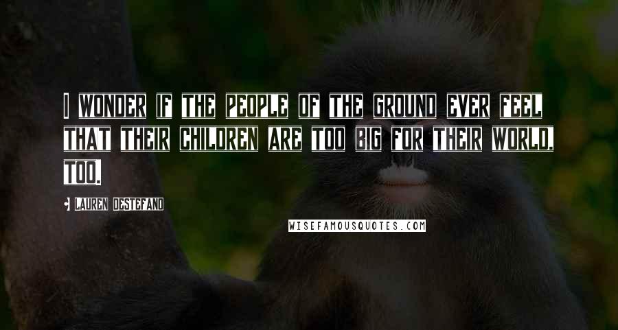 Lauren DeStefano Quotes: I wonder if the people of the ground ever feel that their children are too big for their world, too.