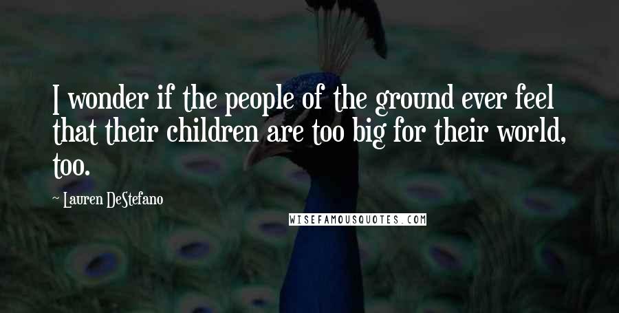 Lauren DeStefano Quotes: I wonder if the people of the ground ever feel that their children are too big for their world, too.