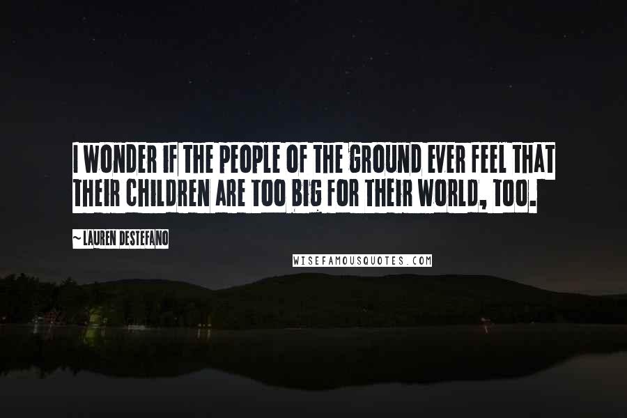 Lauren DeStefano Quotes: I wonder if the people of the ground ever feel that their children are too big for their world, too.