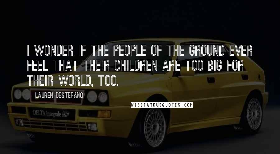 Lauren DeStefano Quotes: I wonder if the people of the ground ever feel that their children are too big for their world, too.