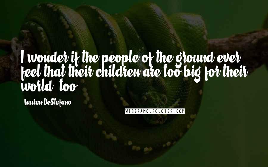 Lauren DeStefano Quotes: I wonder if the people of the ground ever feel that their children are too big for their world, too.