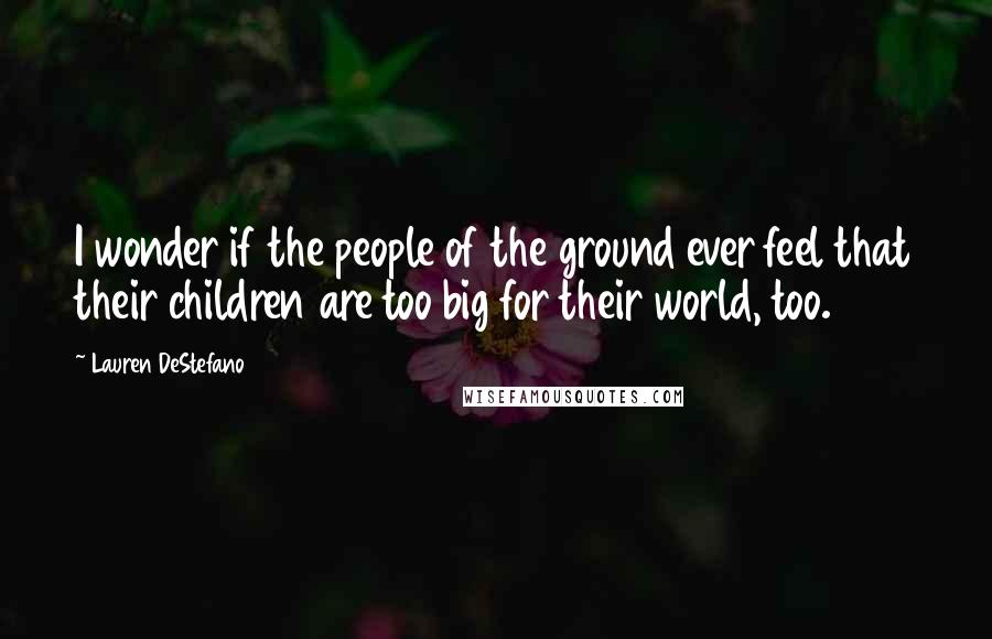 Lauren DeStefano Quotes: I wonder if the people of the ground ever feel that their children are too big for their world, too.