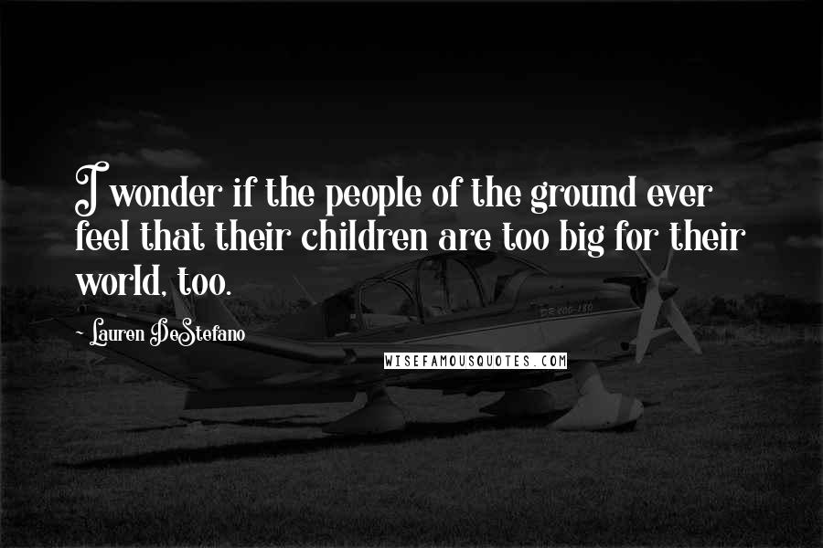 Lauren DeStefano Quotes: I wonder if the people of the ground ever feel that their children are too big for their world, too.