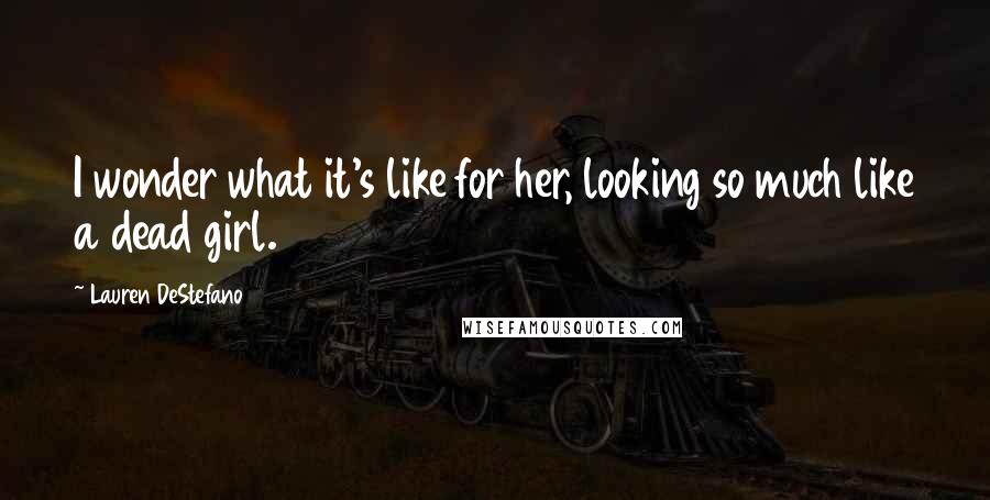 Lauren DeStefano Quotes: I wonder what it's like for her, looking so much like a dead girl.