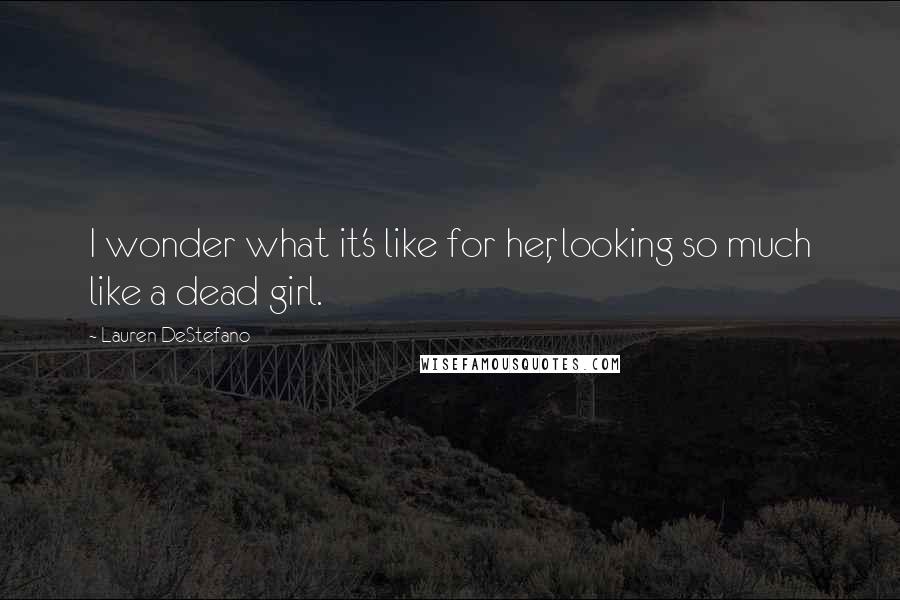 Lauren DeStefano Quotes: I wonder what it's like for her, looking so much like a dead girl.