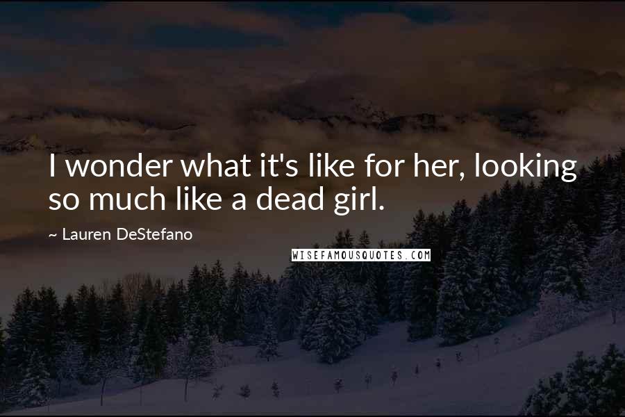 Lauren DeStefano Quotes: I wonder what it's like for her, looking so much like a dead girl.