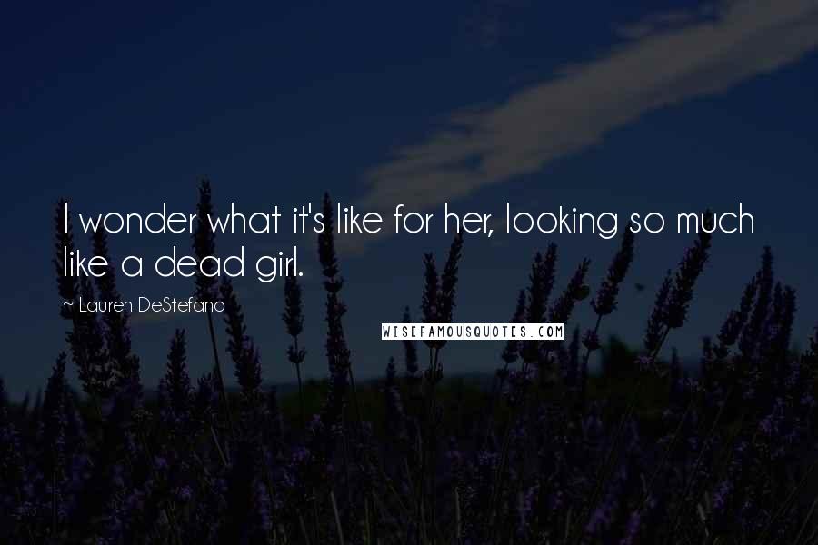Lauren DeStefano Quotes: I wonder what it's like for her, looking so much like a dead girl.