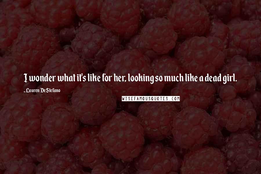 Lauren DeStefano Quotes: I wonder what it's like for her, looking so much like a dead girl.