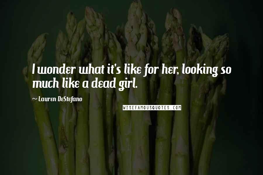 Lauren DeStefano Quotes: I wonder what it's like for her, looking so much like a dead girl.