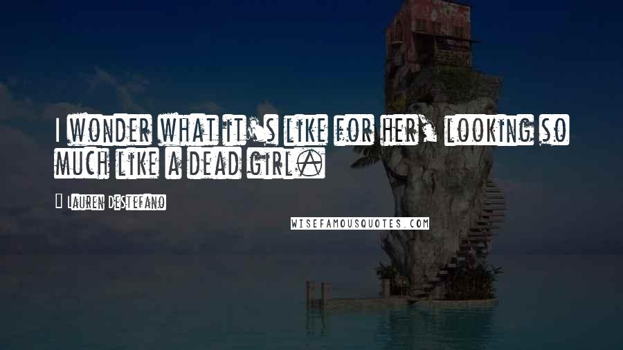 Lauren DeStefano Quotes: I wonder what it's like for her, looking so much like a dead girl.