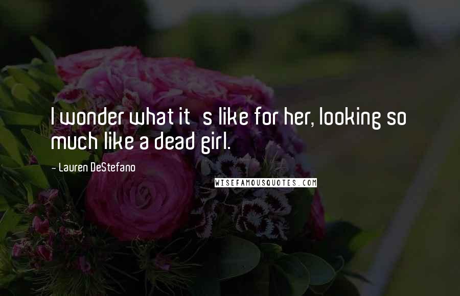 Lauren DeStefano Quotes: I wonder what it's like for her, looking so much like a dead girl.